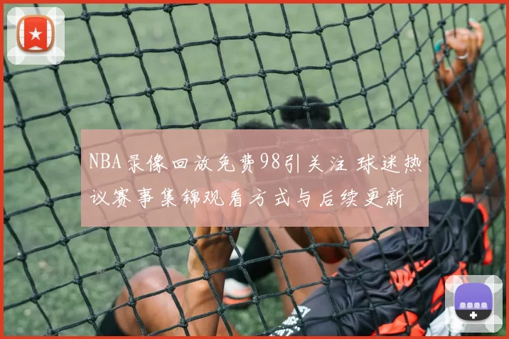 NBA录像回放免费98引关注 球迷热议赛事集锦观看方式与后续更新