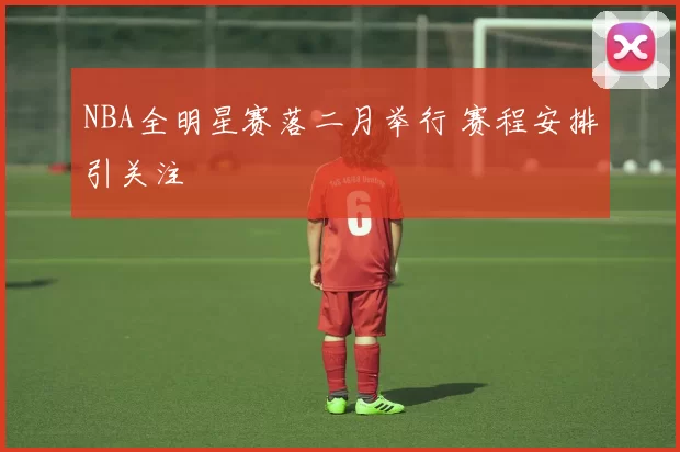 NBA全明星赛落二月举行 赛程安排引关注
