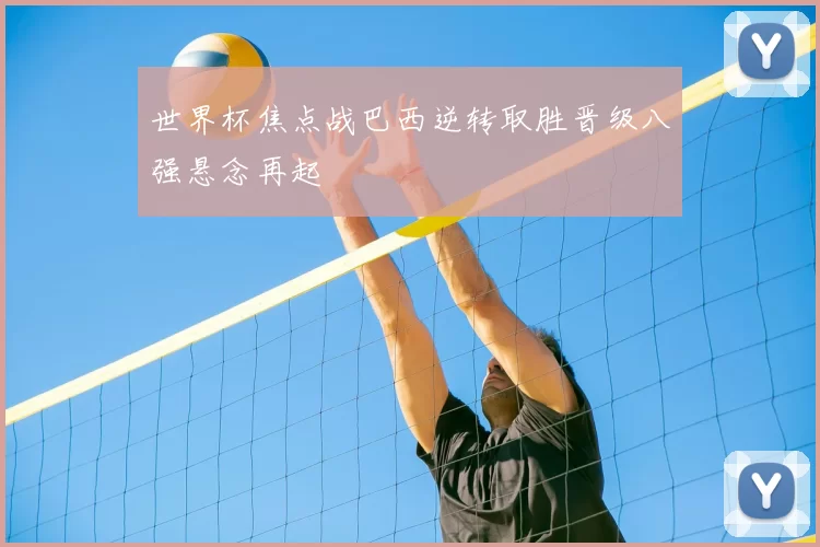 世界杯焦点战巴西逆转取胜晋级八强悬念再起