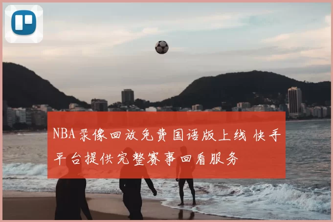 NBA录像回放免费国语版上线 快手平台提供完整赛事回看服务
