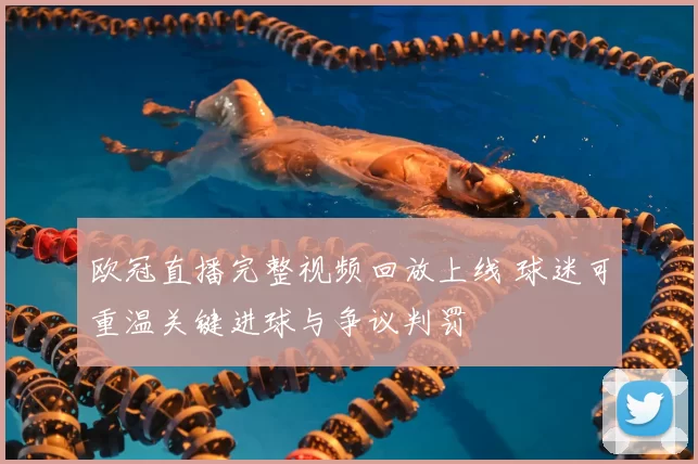 欧冠直播完整视频回放上线 球迷可重温关键进球与争议判罚