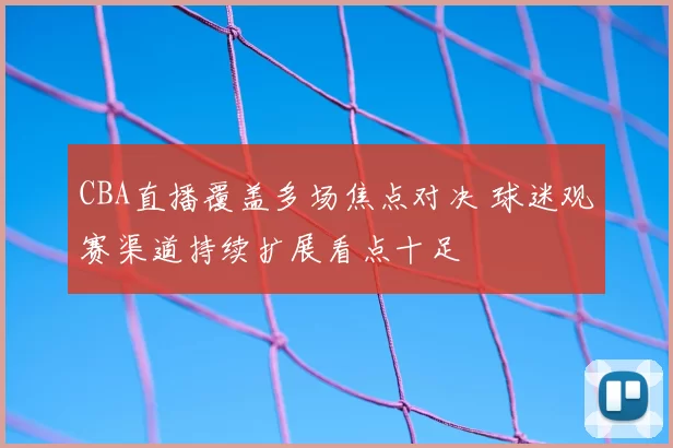 CBA直播覆盖多场焦点对决 球迷观赛渠道持续扩展看点十足