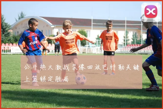 公牛热火激战录像回放巴特勒关键上篮锁定胜局