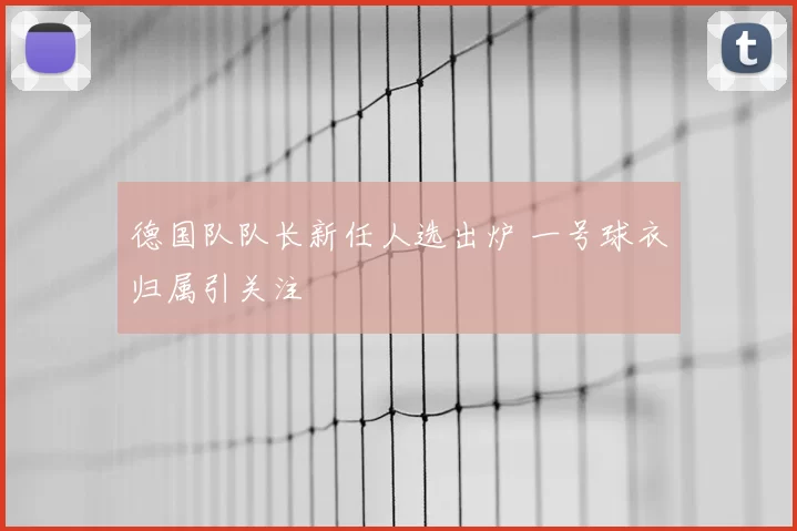 德国队队长新任人选出炉 一号球衣归属引关注