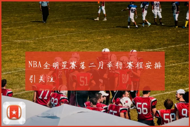 NBA全明星赛落二月举行 赛程安排引关注