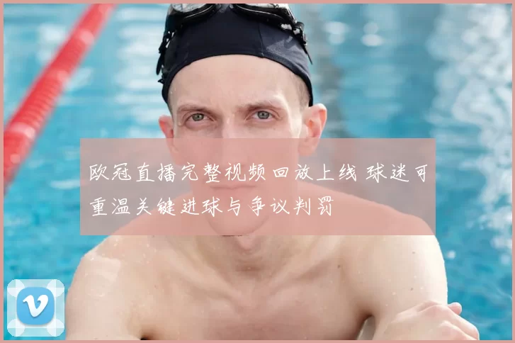 欧冠直播完整视频回放上线 球迷可重温关键进球与争议判罚