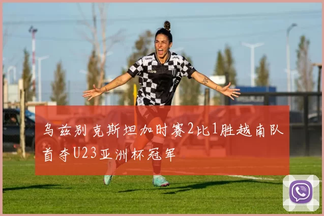 乌兹别克斯坦加时赛2比1胜越南队首夺U23亚洲杯冠军