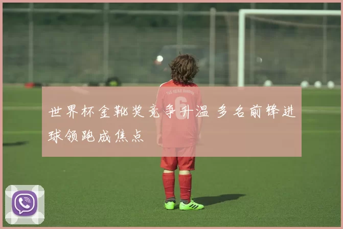 世界杯金靴奖竞争升温 多名前锋进球领跑成焦点