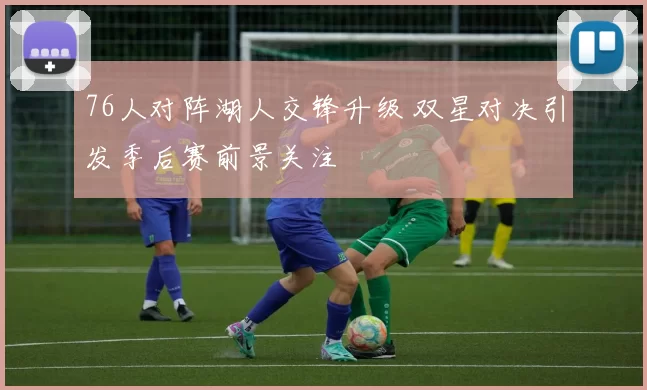 76人对阵湖人交锋升级 双星对决引发季后赛前景关注