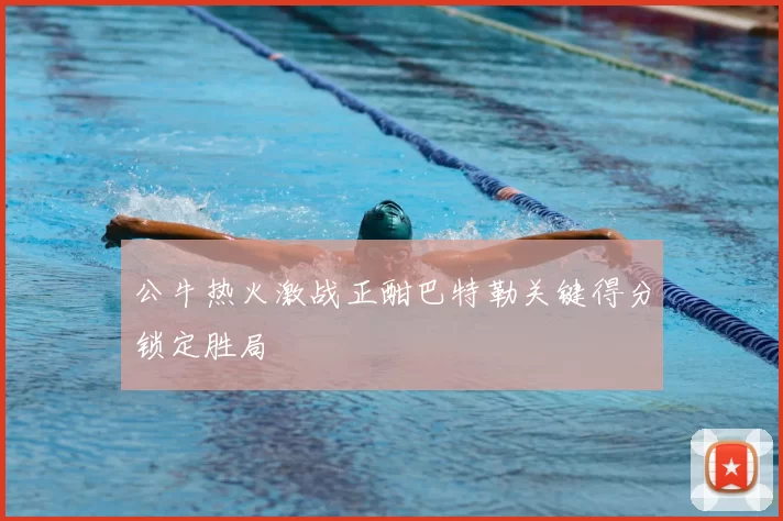 公牛热火激战正酣巴特勒关键得分锁定胜局