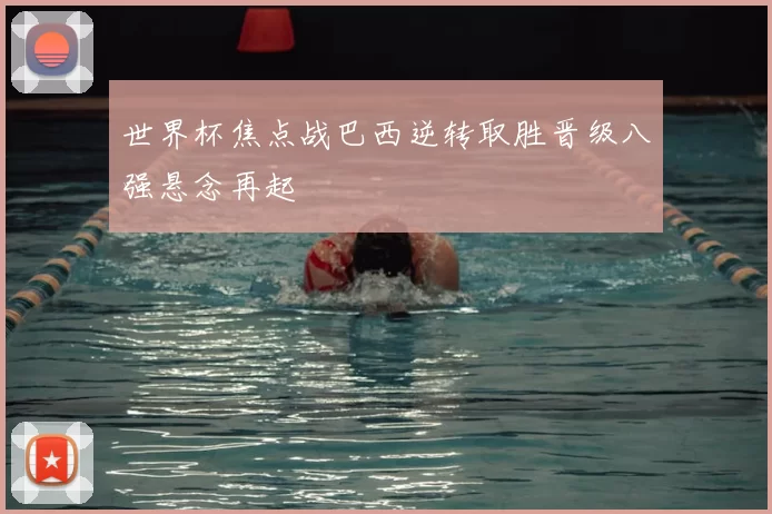 世界杯焦点战巴西逆转取胜晋级八强悬念再起