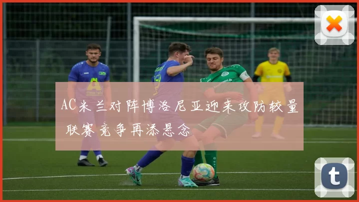 AC米兰对阵博洛尼亚迎来攻防较量 联赛竞争再添悬念