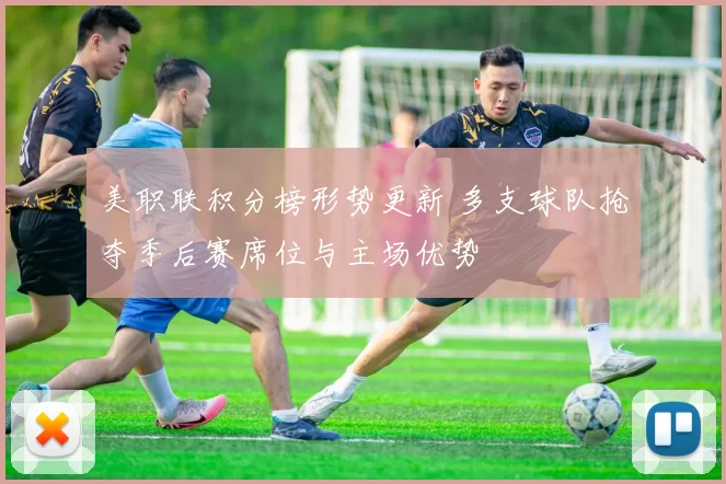 美职联积分榜形势更新 多支球队抢夺季后赛席位与主场优势