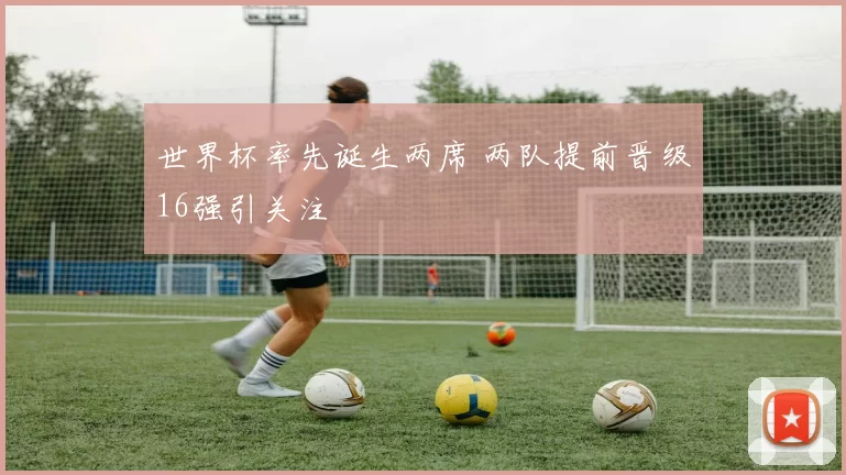 世界杯率先诞生两席 两队提前晋级16强引关注