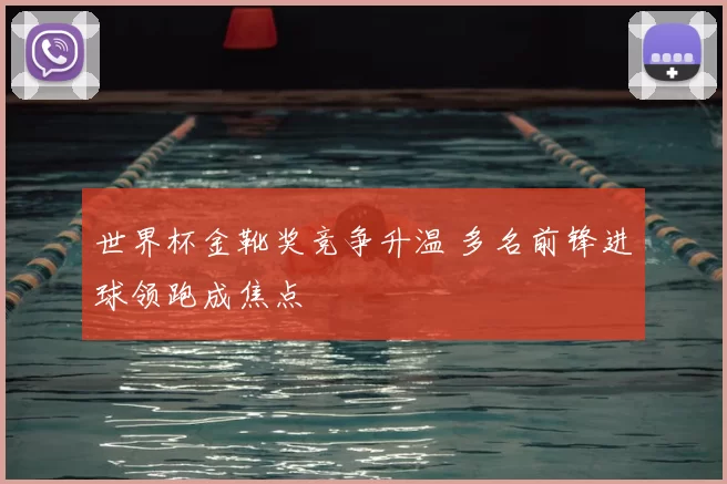 世界杯金靴奖竞争升温 多名前锋进球领跑成焦点