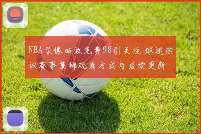 NBA录像回放免费98引关注 球迷热议赛事集锦观看方式与后续更新