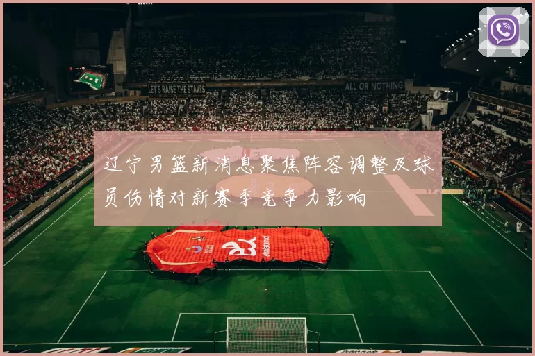 辽宁男篮新消息聚焦阵容调整及球员伤情对新赛季竞争力影响