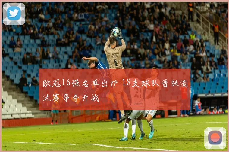 欧冠16强名单出炉 18支球队晋级淘汰赛争夺开战