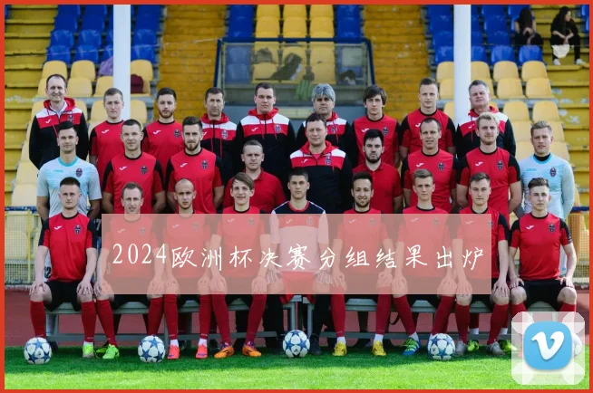 2024欧洲杯决赛分组结果出炉