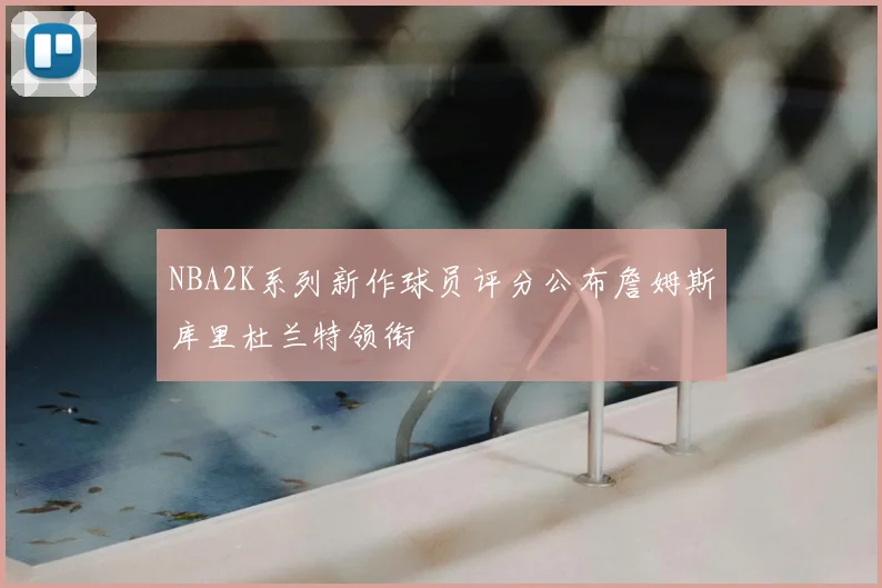 NBA2K系列新作球员评分公布詹姆斯库里杜兰特领衔