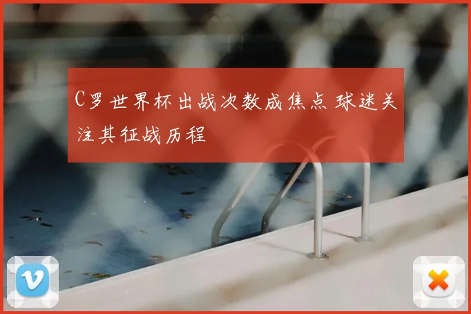 C罗世界杯出战次数成焦点 球迷关注其征战历程