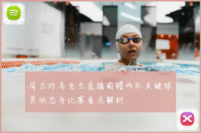 荷兰对乌克兰直播前瞻两队关键球员状态与比赛看点解析