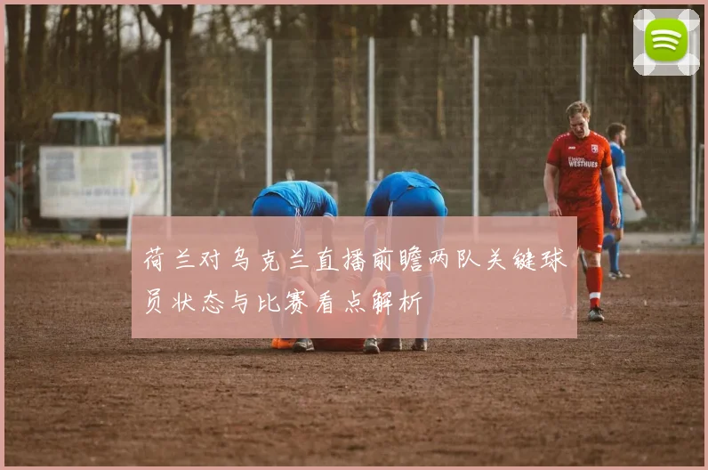 荷兰对乌克兰直播前瞻两队关键球员状态与比赛看点解析