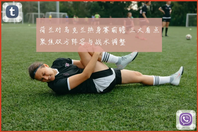 荷兰对乌克兰热身赛前瞻 三大看点聚焦双方阵容与战术调整