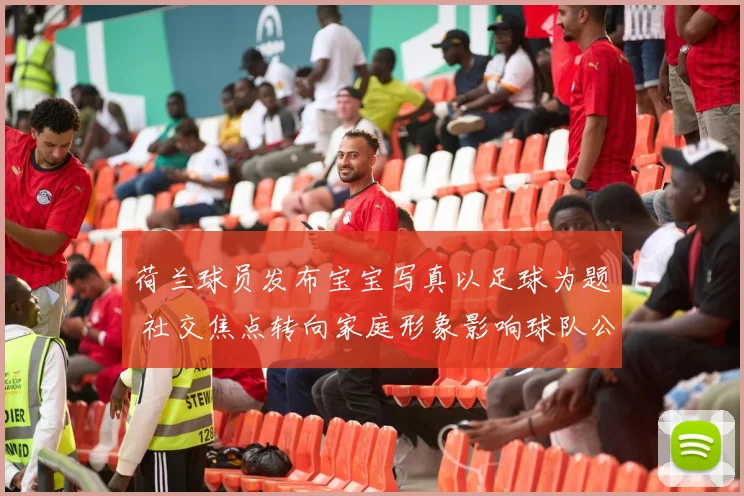 荷兰球员发布宝宝写真以足球为题 社交焦点转向家庭形象影响球队公众感知