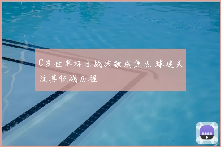 C罗世界杯出战次数成焦点 球迷关注其征战历程