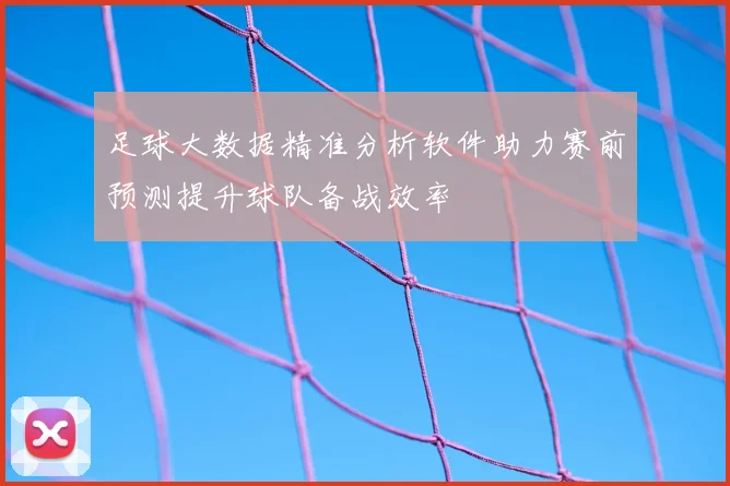 足球大数据精准分析软件助力赛前预测提升球队备战效率