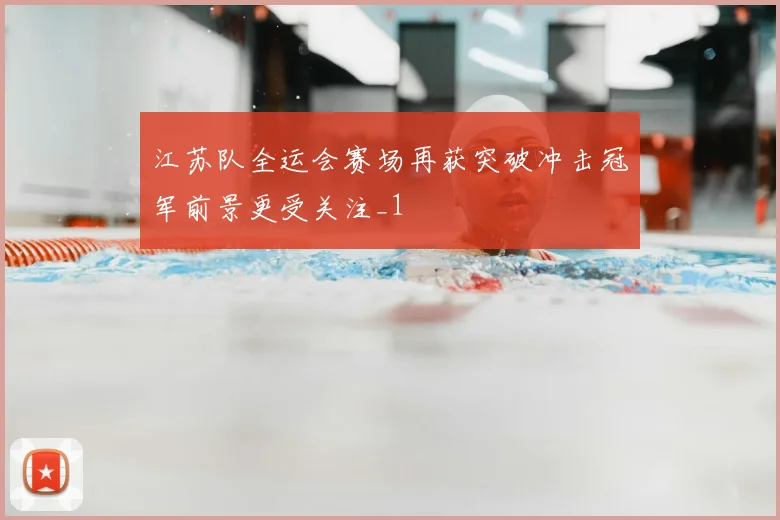 江苏队全运会赛场再获突破冲击冠军前景更受关注_1