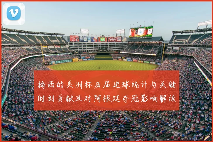 梅西的美洲杯历届进球统计与关键时刻贡献及对阿根廷夺冠影响解读
