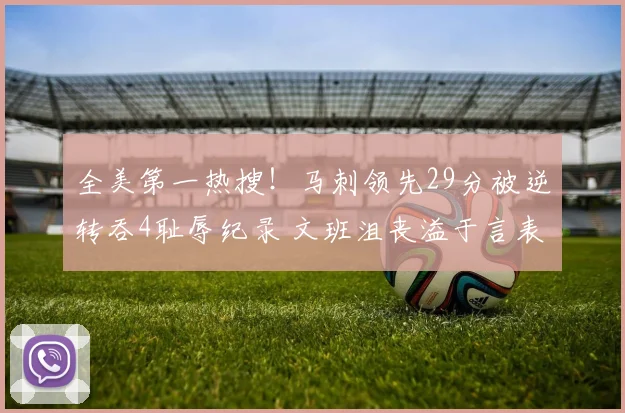 全美第一热搜!马刺领先29分被逆转吞4耻辱纪录 文班沮丧溢于言表