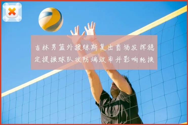 吉林男篮外援琼斯复出首场发挥稳定提振球队攻防端效率并影响轮换布置