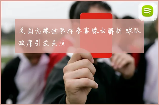美国无缘世界杯参赛缘由解析 球队缺席引发关注