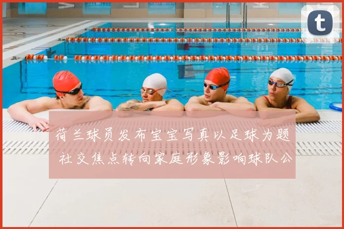 荷兰球员发布宝宝写真以足球为题 社交焦点转向家庭形象影响球队公众感知