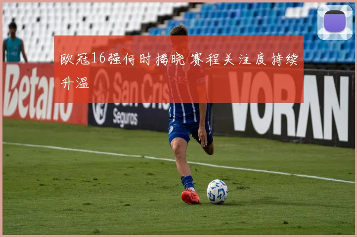 欧冠16强何时揭晓 赛程关注度持续升温