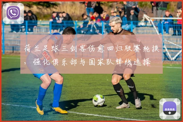 荷兰足球三剑客伤愈回归联赛轮换，强化俱乐部与国家队锋线选择