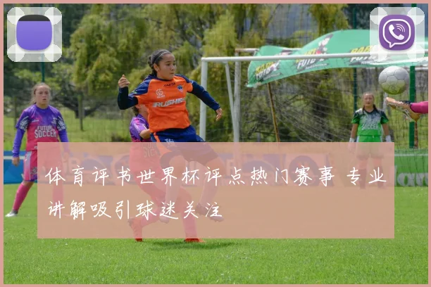 体育评书世界杯评点热门赛事 专业讲解吸引球迷关注