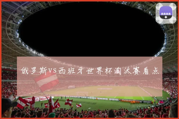 俄罗斯vs西班牙世界杯淘汰赛看点