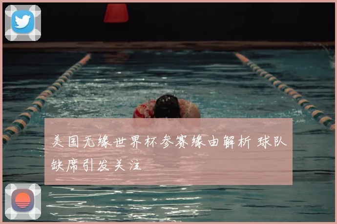 美国无缘世界杯参赛缘由解析 球队缺席引发关注