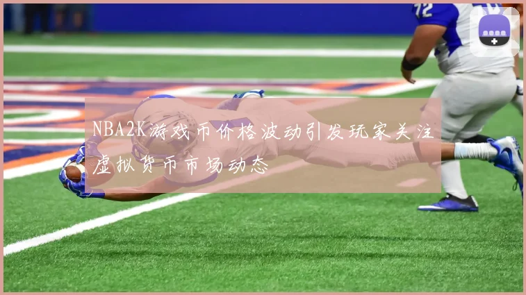 NBA2K游戏币价格波动引发玩家关注虚拟货币市场动态