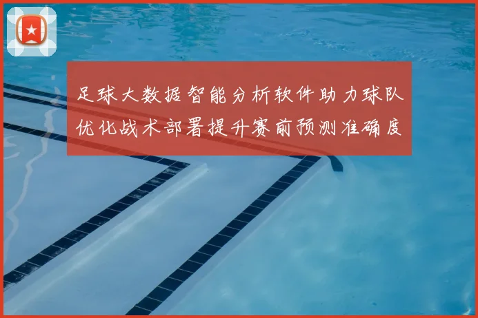 足球大数据智能分析软件助力球队优化战术部署提升赛前预测准确度