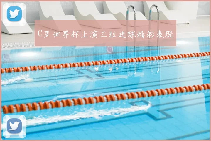 C罗世界杯上演三粒进球精彩表现