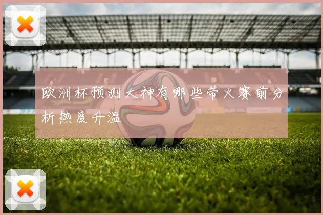 欧洲杯预测大神有哪些带火赛前分析热度升温