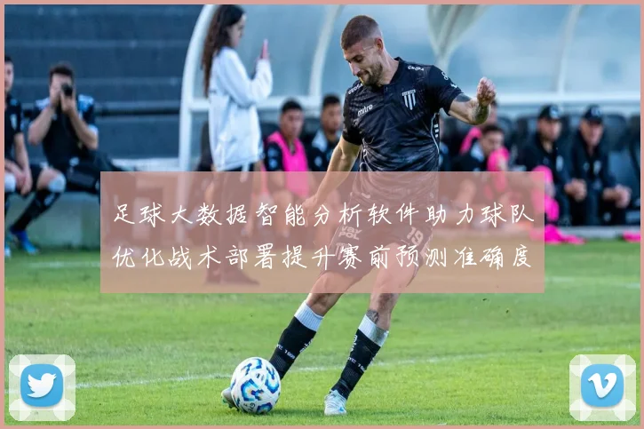 足球大数据智能分析软件助力球队优化战术部署提升赛前预测准确度
